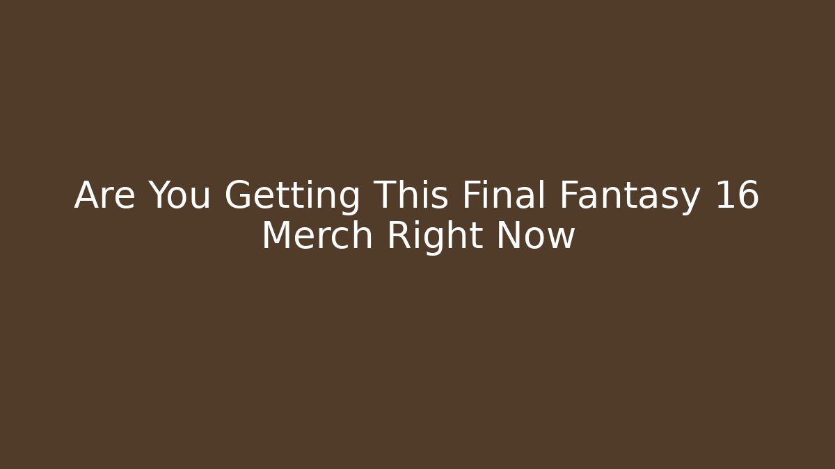 Are You Getting This Final Fantasy 16 Merch Right Now