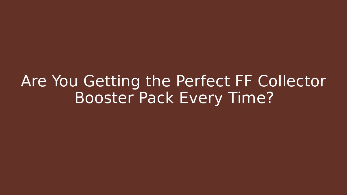 Are You Getting the Perfect FF Collector Booster Pack Every Time?