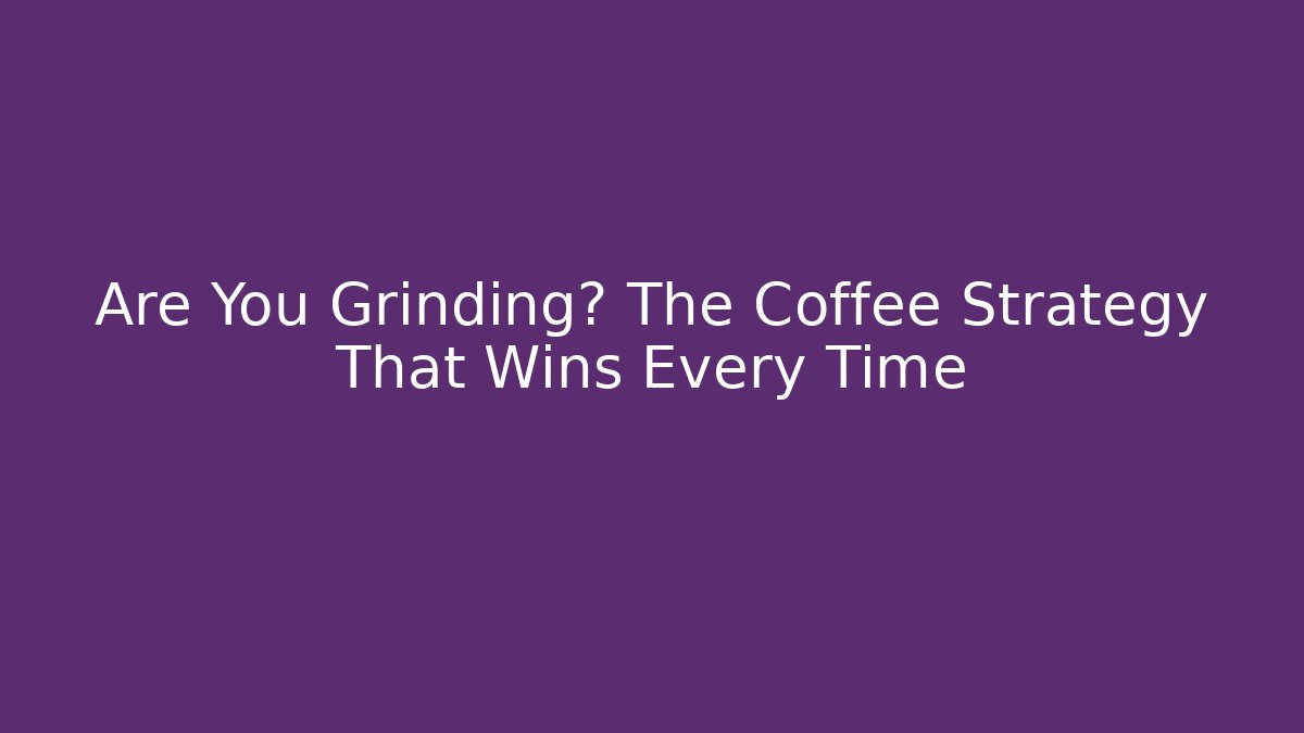 Are You Grinding? The Coffee Strategy That Wins Every Time