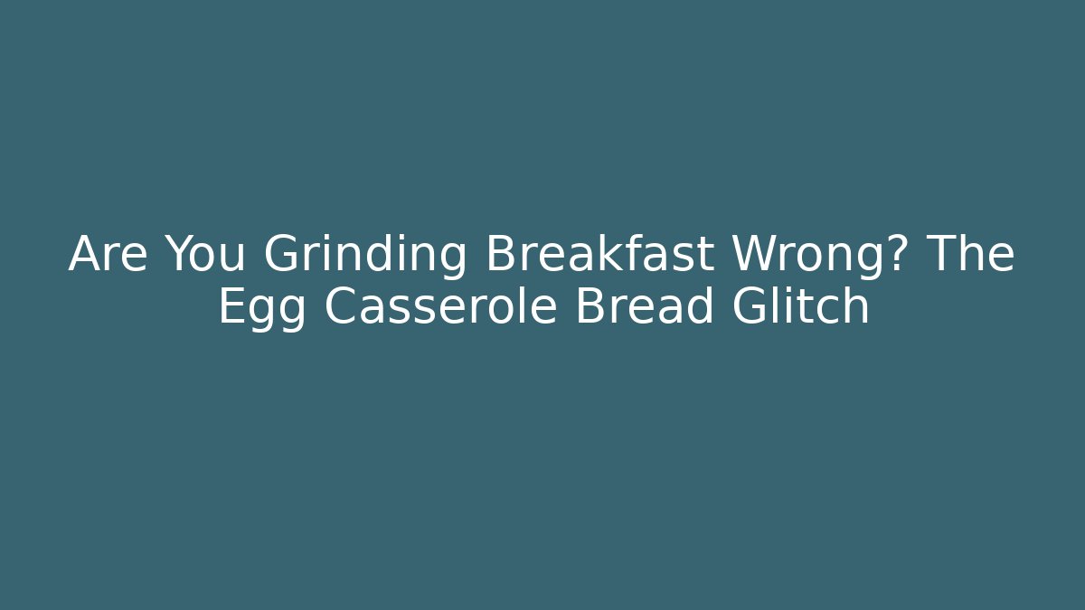 Are You Grinding Breakfast Wrong? The Egg Casserole Bread Glitch