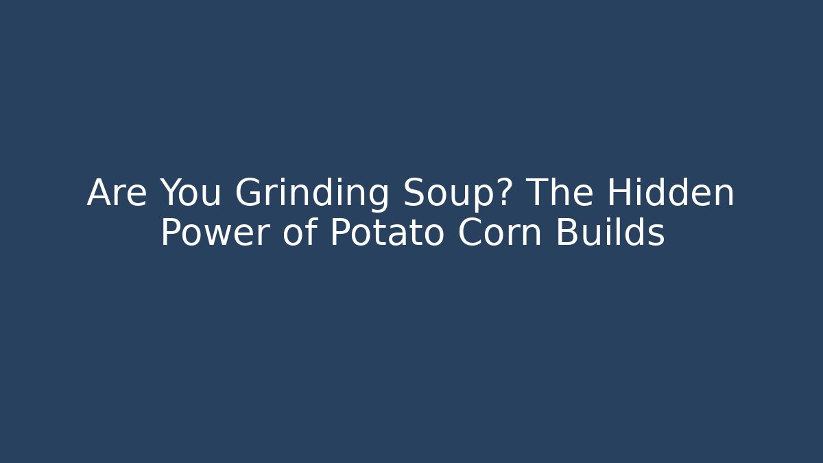 Are You Grinding Soup? The Hidden Power of Potato Corn Builds