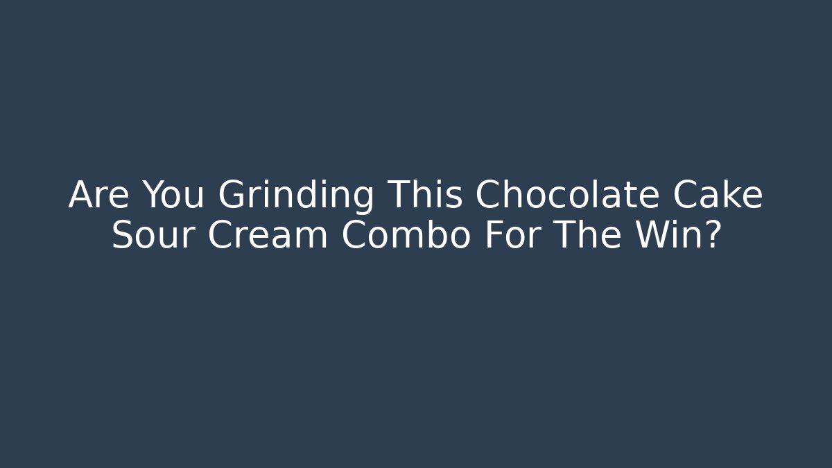 Are You Grinding This Chocolate Cake Sour Cream Combo For The Win?