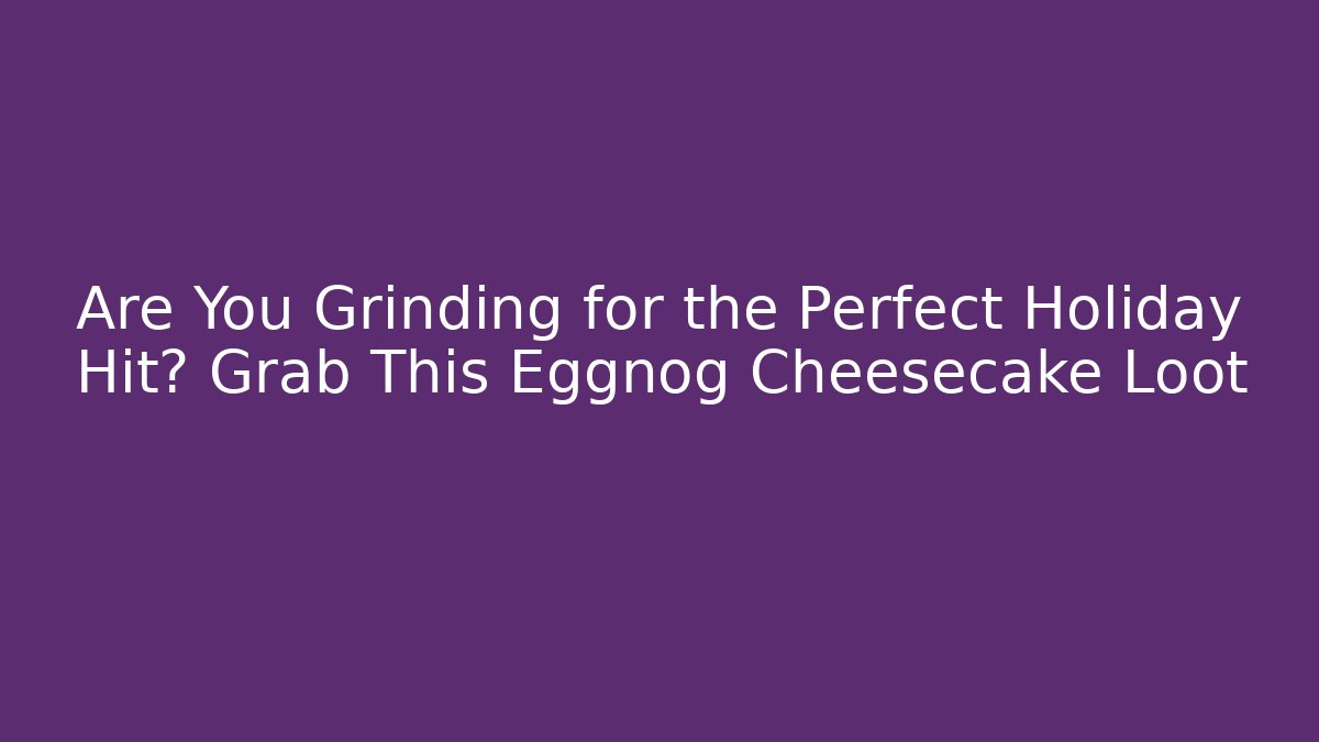 Are You Grinding for the Perfect Holiday Hit? Grab This Eggnog Cheesecake Loot