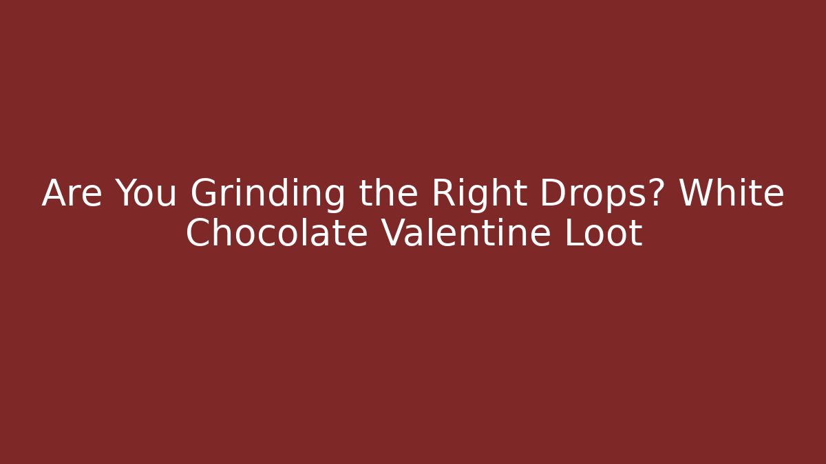 Are You Grinding the Right Drops? White Chocolate Valentine Loot