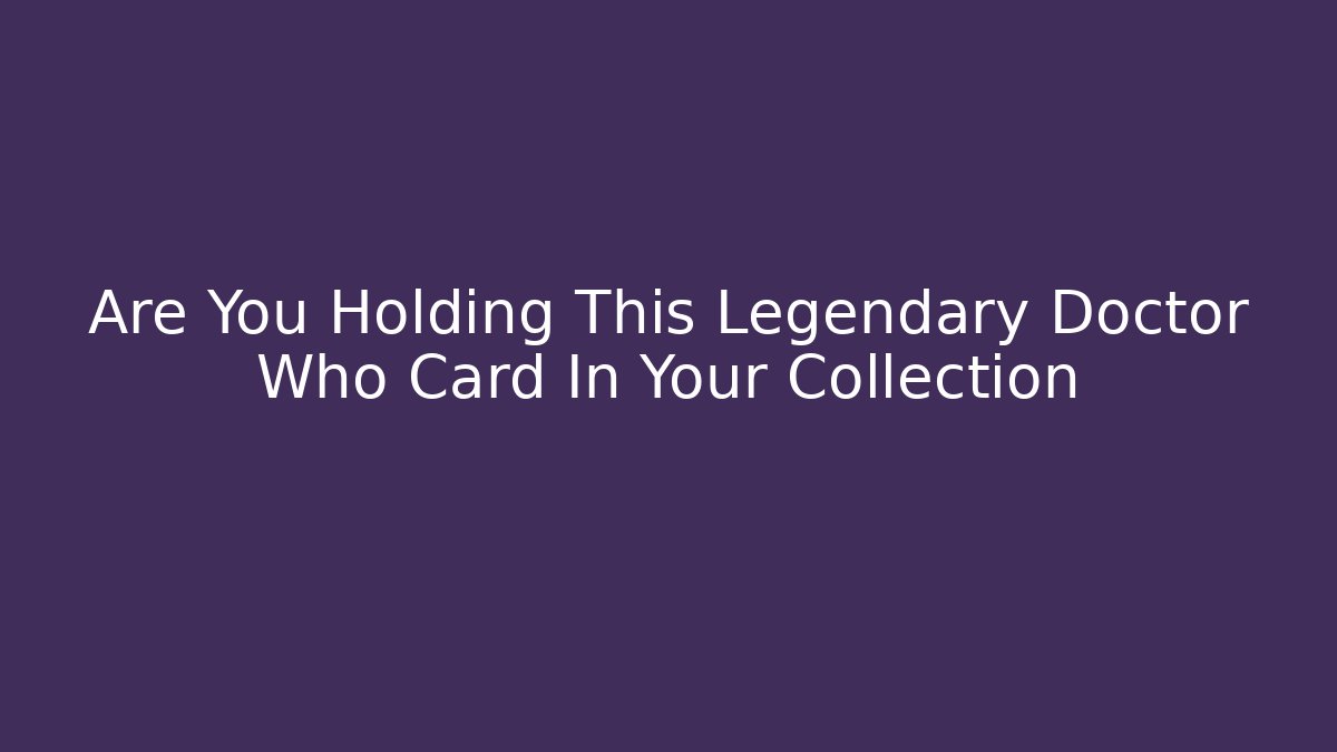 Are You Holding This Legendary Doctor Who Card In Your Collection