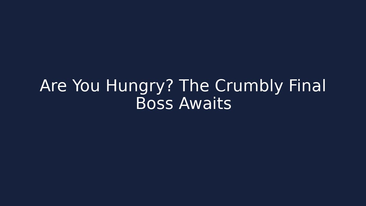 Are You Hungry? The Crumbly Final Boss Awaits