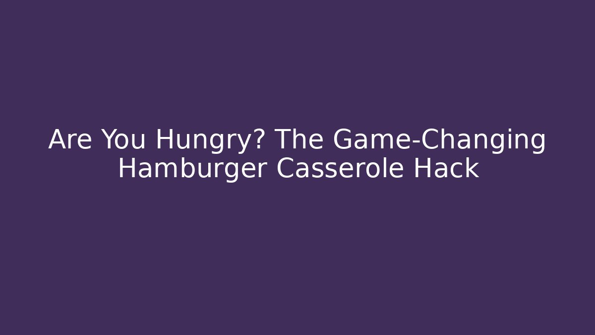 Are You Hungry? The Game-Changing Hamburger Casserole Hack