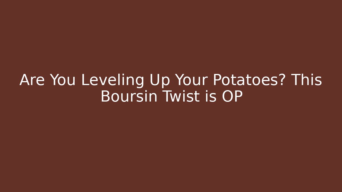 Are You Leveling Up Your Potatoes? This Boursin Twist is OP