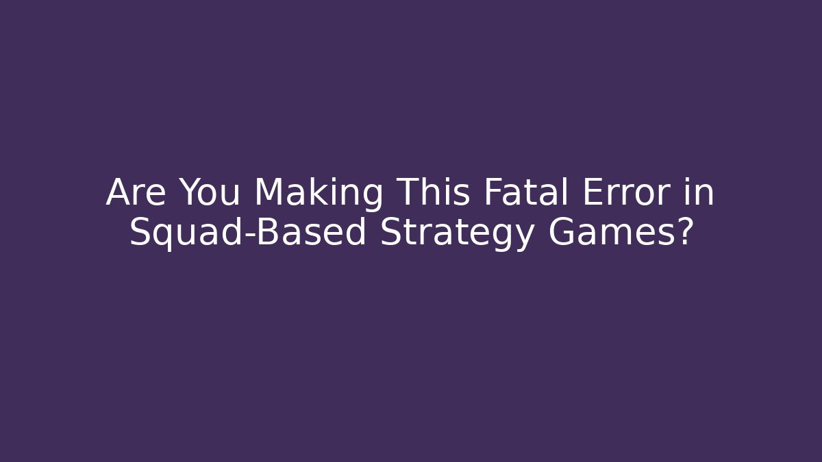 Are You Making This Fatal Error in Squad-Based Strategy Games?