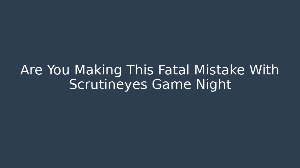 Are You Making This Fatal Mistake With Scrutineyes Game Night