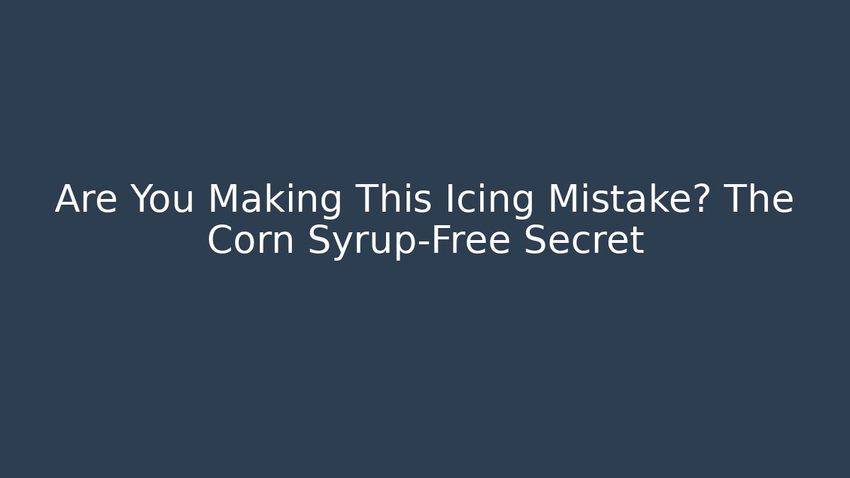 Are You Making This Icing Mistake? The Corn Syrup-Free Secret