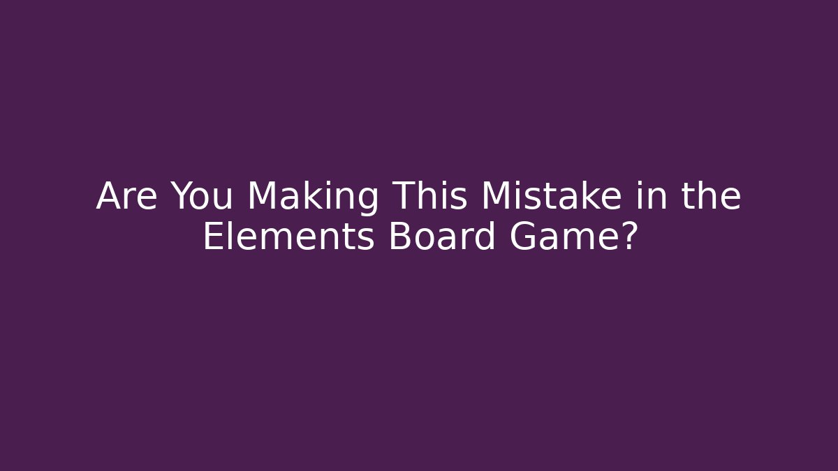 Are You Making This Mistake in the Elements Board Game?