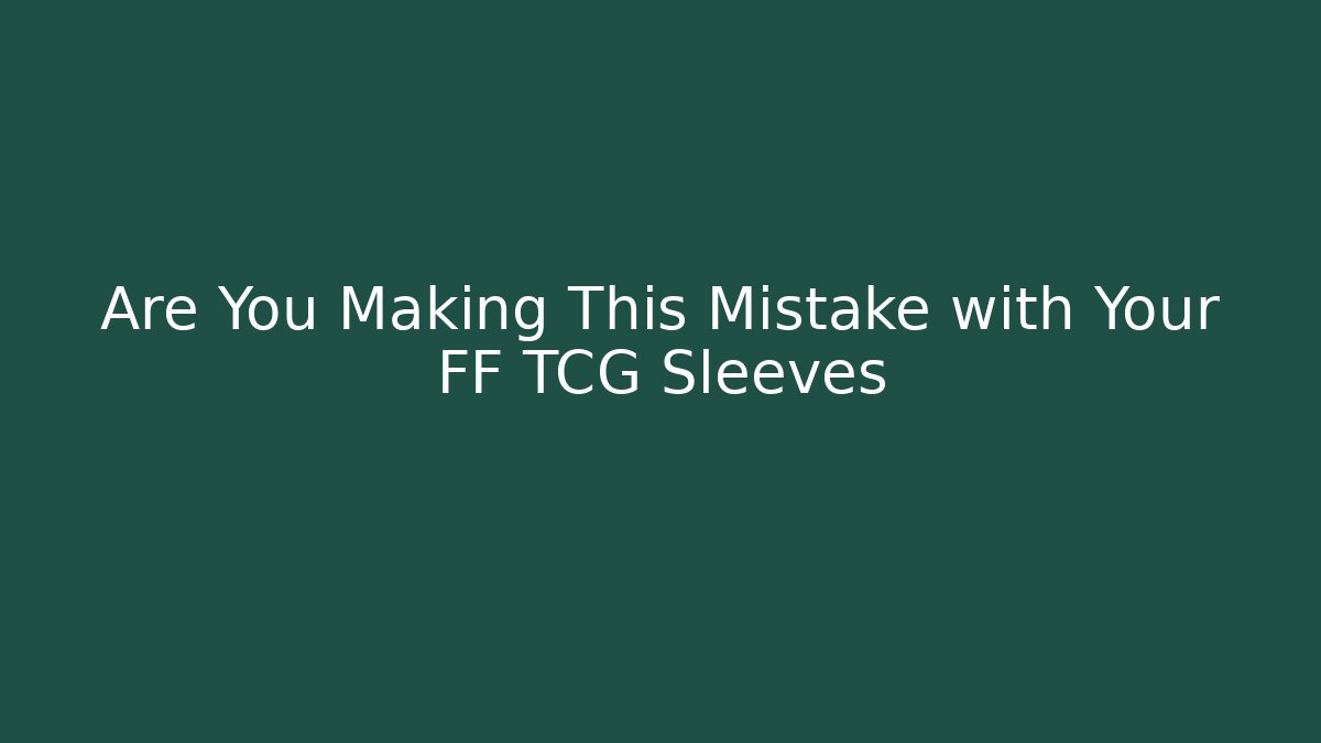 Are You Making This Mistake with Your FF TCG Sleeves