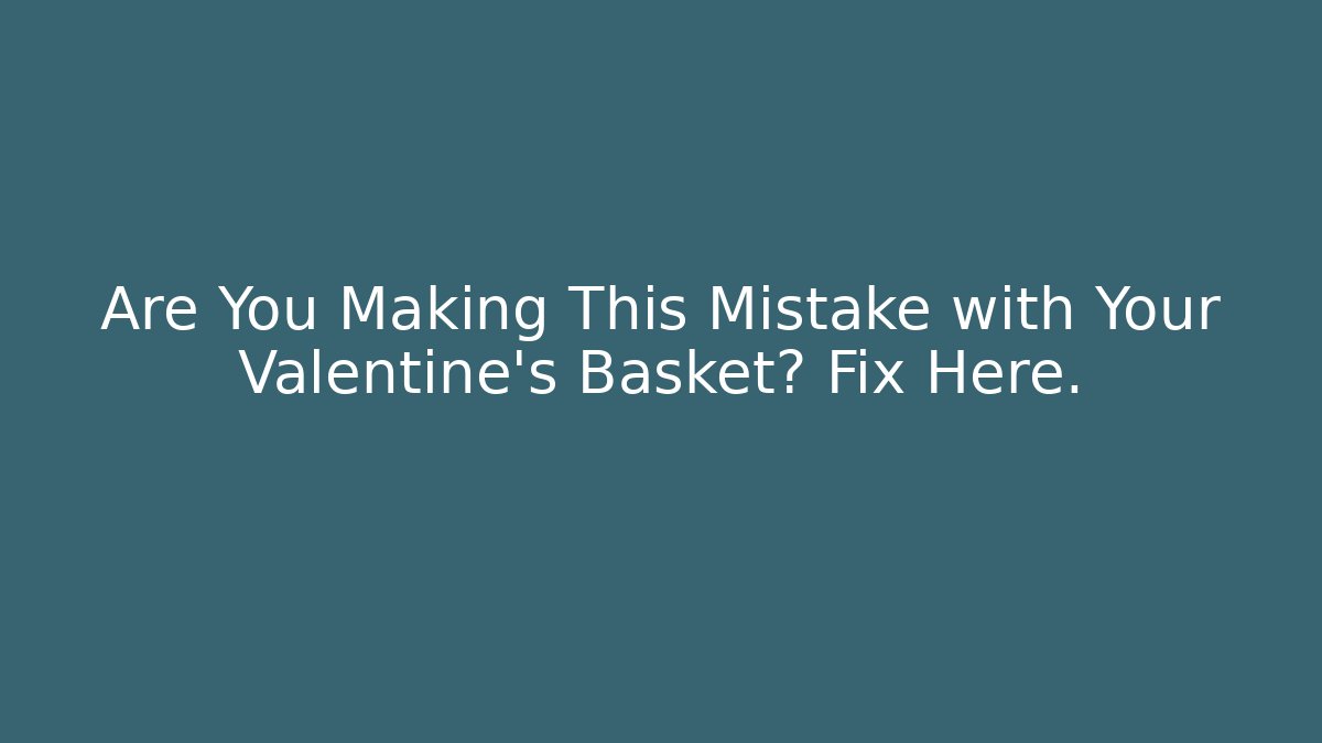 Are You Making This Mistake with Your Valentine’s Basket? Fix Here.