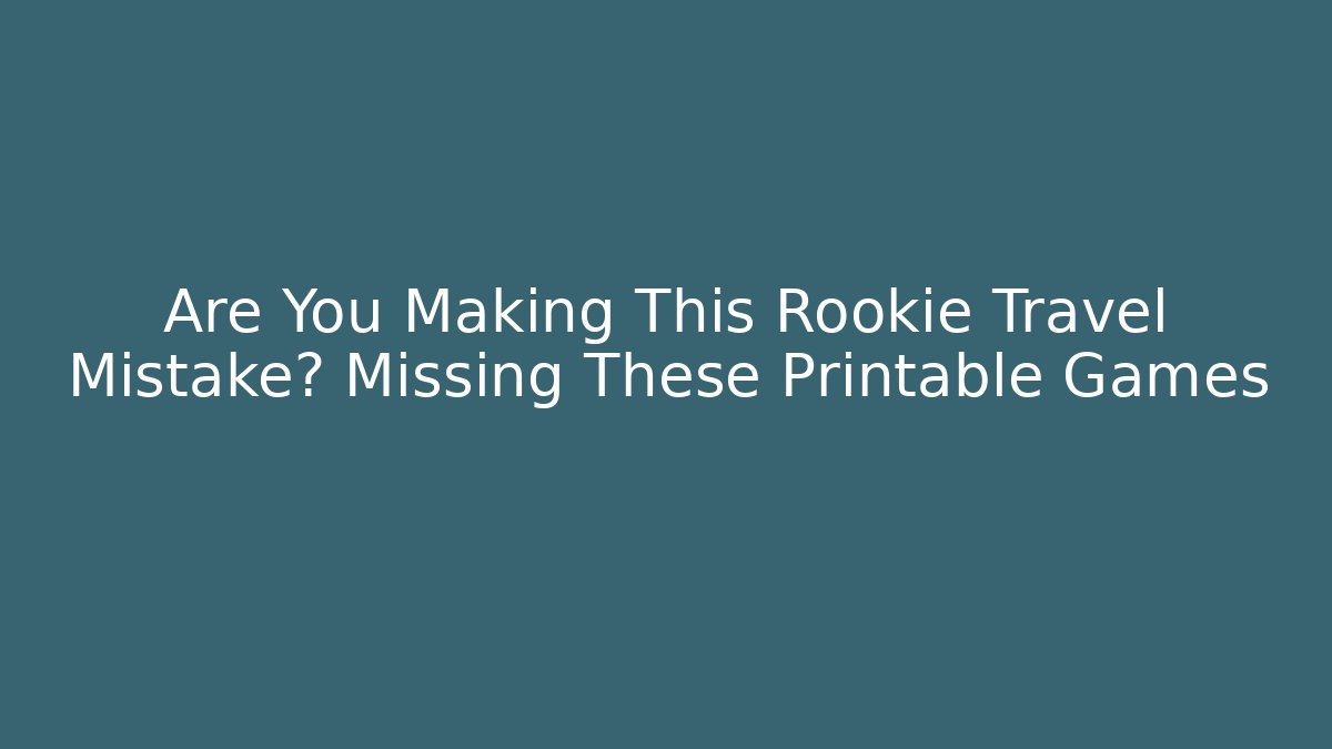 Are You Making This Rookie Travel Mistake? Missing These Printable Games