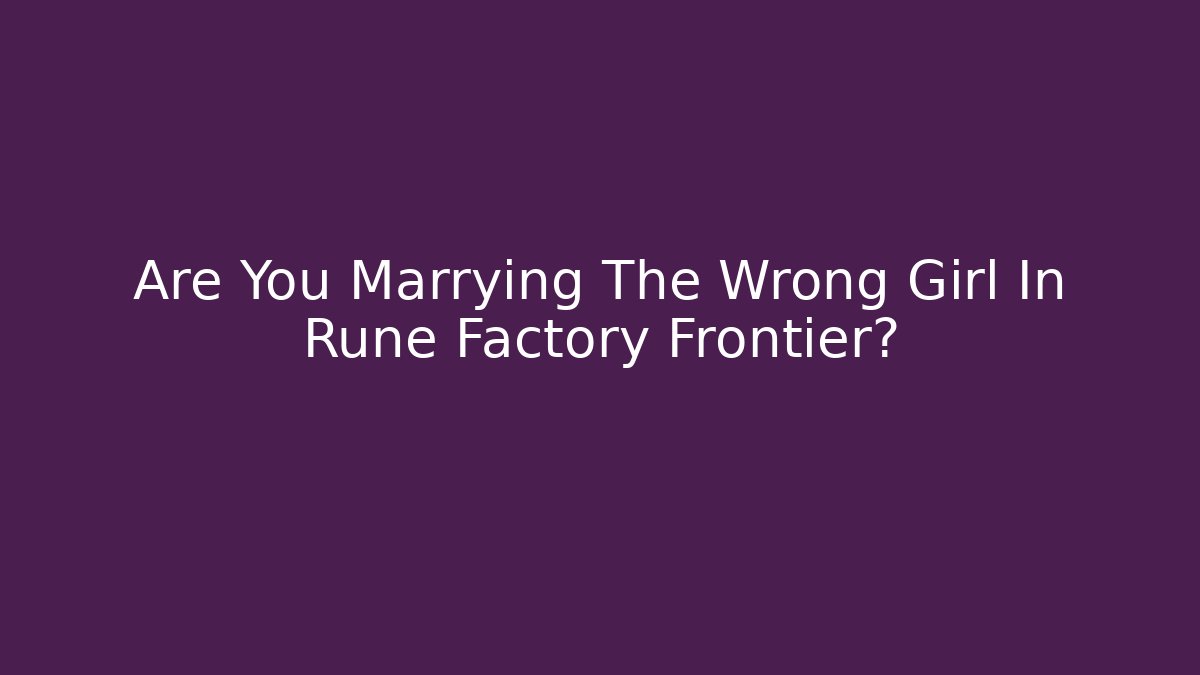 Are You Marrying The Wrong Girl In Rune Factory Frontier?