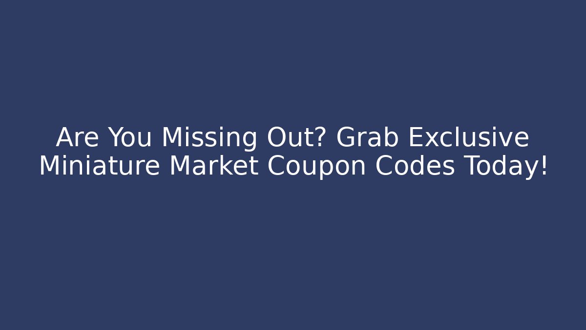 Are You Missing Out? Grab Exclusive Miniature Market Coupon Codes Today!