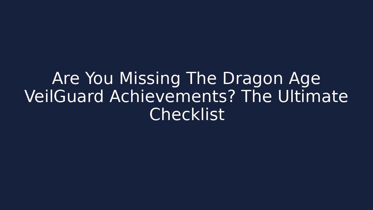 Are You Missing The Dragon Age VeilGuard Achievements? The Ultimate Checklist