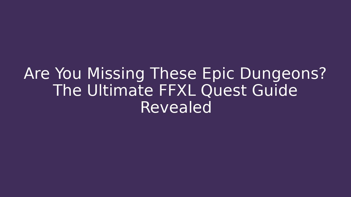 Are You Missing These Epic Dungeons? The Ultimate FFXL Quest Guide Revealed