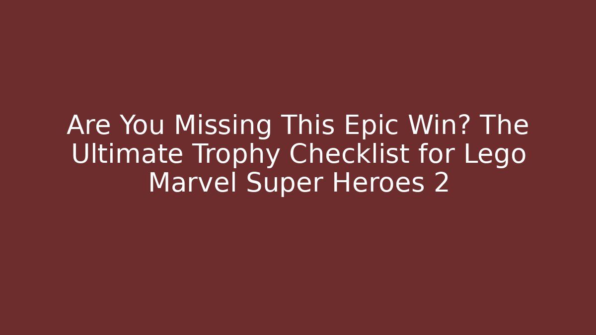 Are You Missing This Epic Win? The Ultimate Trophy Checklist for Lego Marvel Super Heroes 2