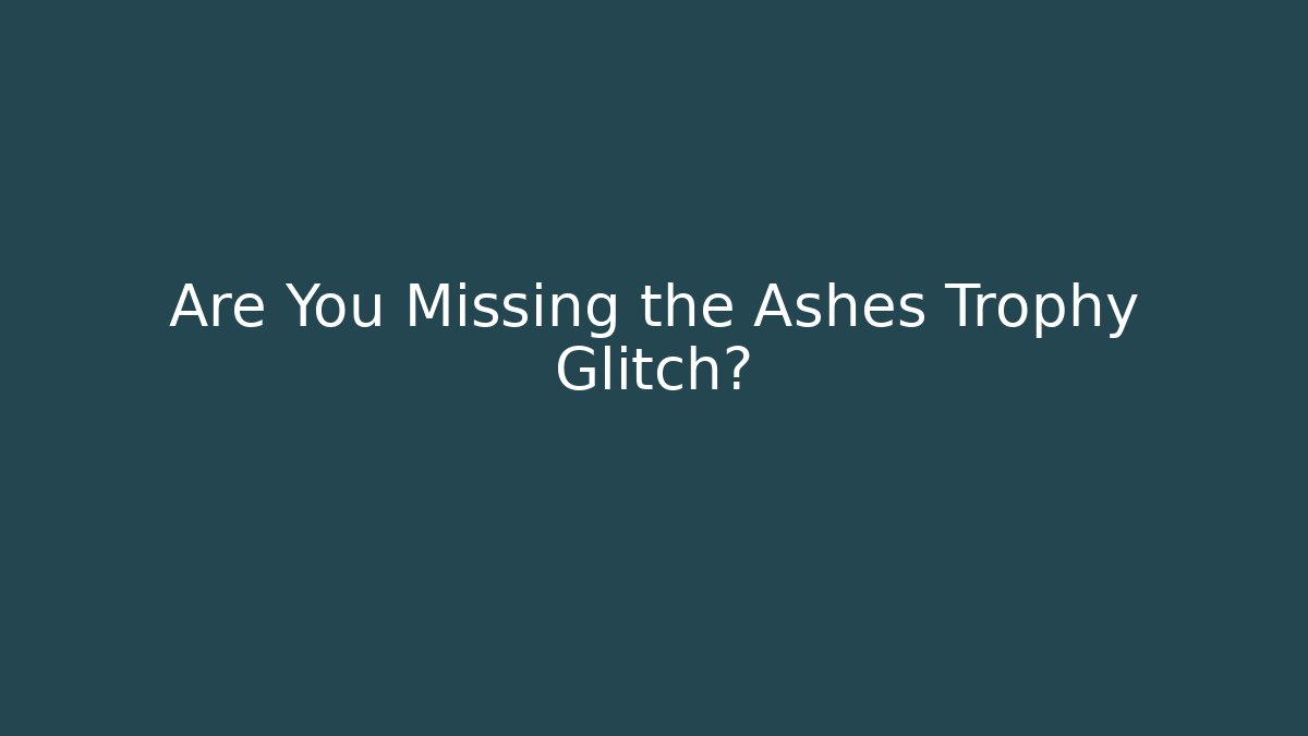 Are You Missing the Ashes Trophy Glitch?