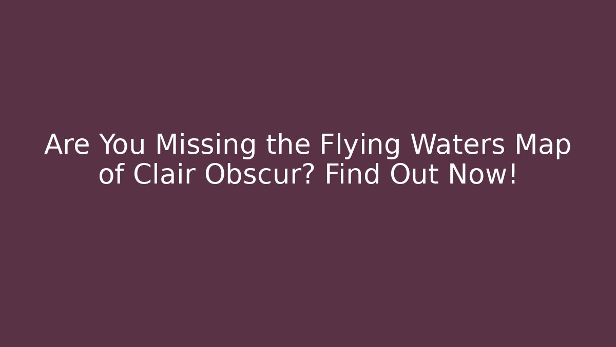 Are You Missing the Flying Waters Map of Clair Obscur? Find Out Now!