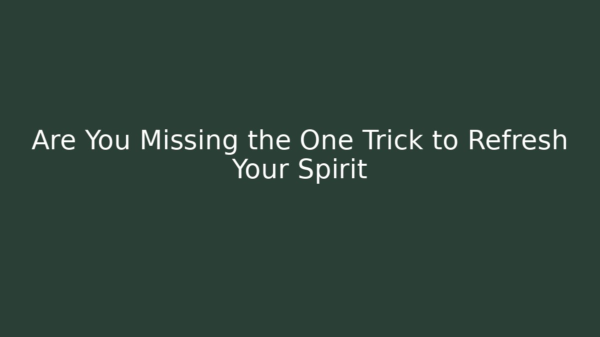 Are You Missing the One Trick to Refresh Your Spirit