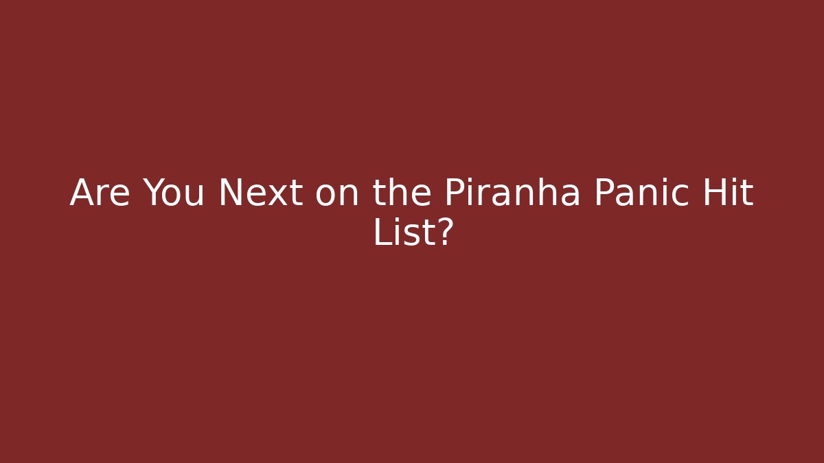 Are You Next on the Piranha Panic Hit List?