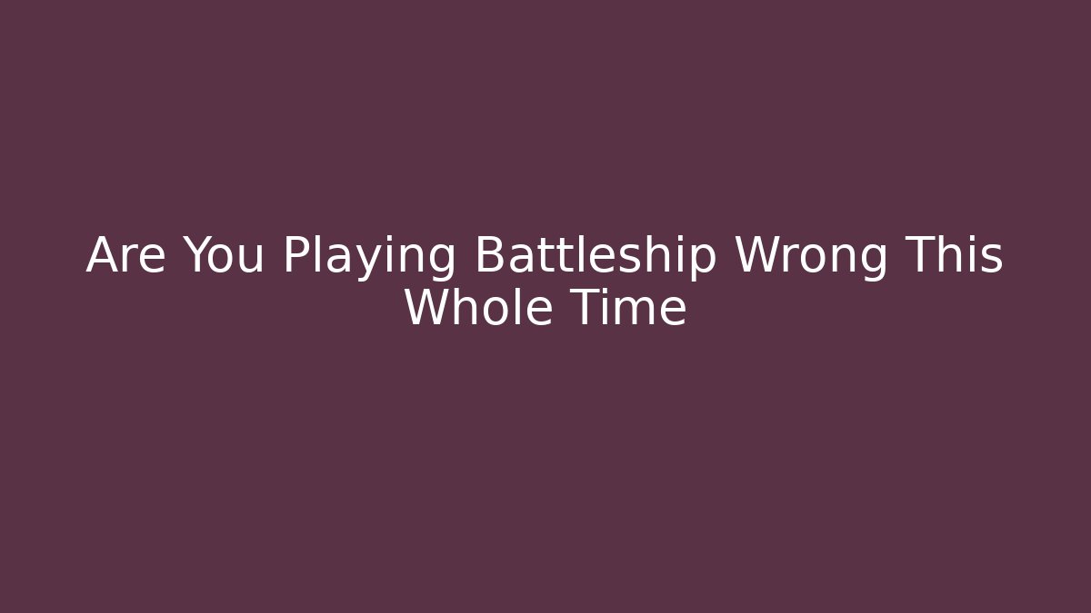 Are You Playing Battleship Wrong This Whole Time