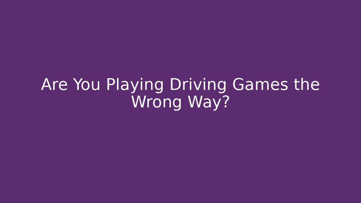 Are You Playing Driving Games the Wrong Way?