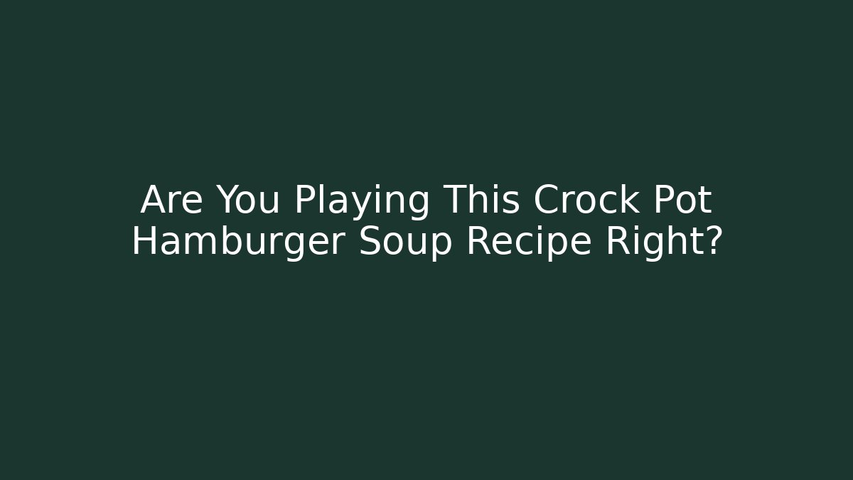 Are You Playing This Crock Pot Hamburger Soup Recipe Right?