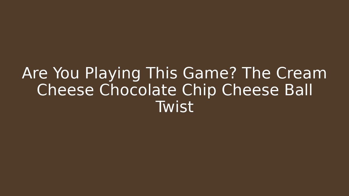 Are You Playing This Game? The Cream Cheese Chocolate Chip Cheese Ball Twist