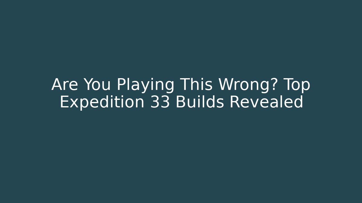Are You Playing This Wrong? Top Expedition 33 Builds Revealed