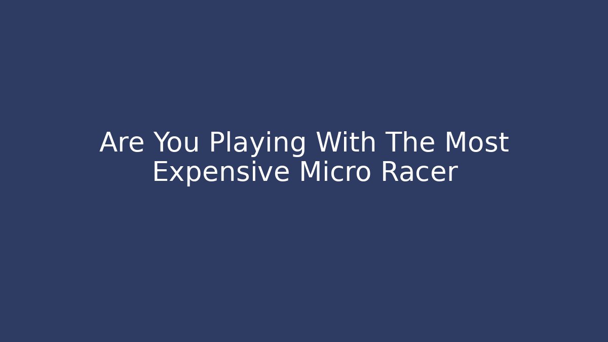 Are You Playing With The Most Expensive Micro Racer