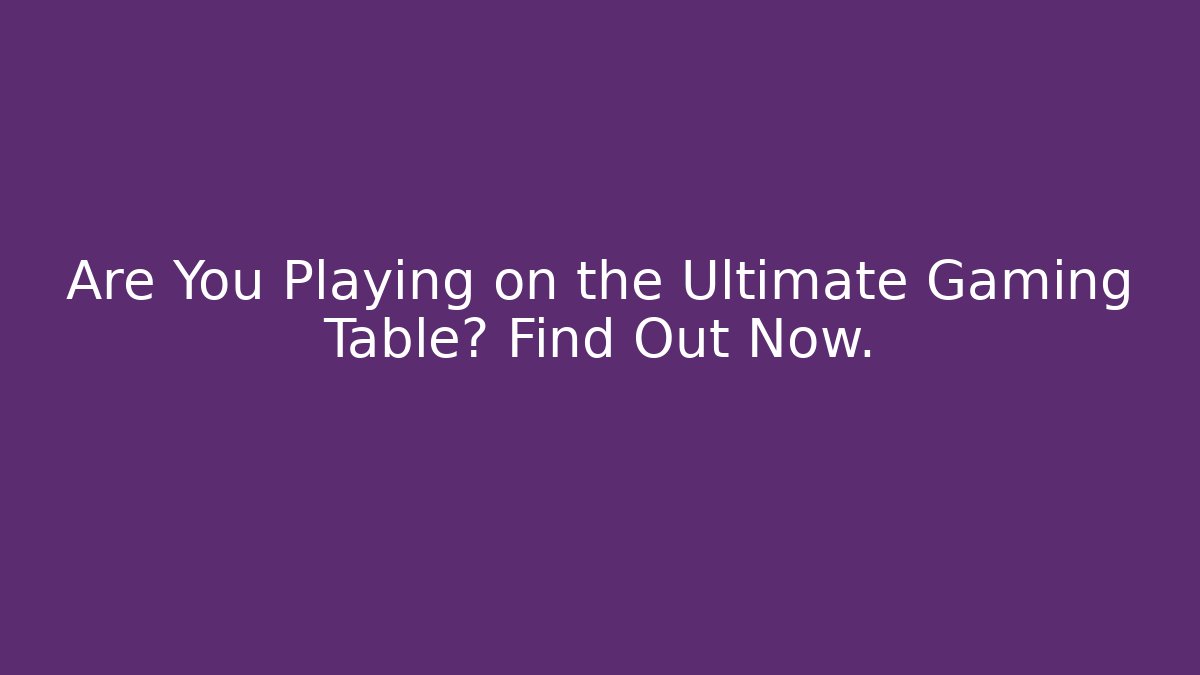 Are You Playing on the Ultimate Gaming Table? Find Out Now.