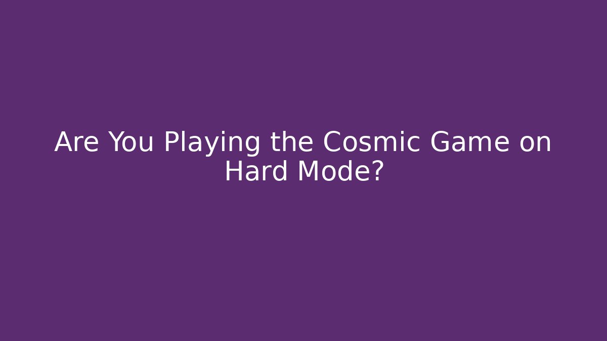 Are You Playing the Cosmic Game on Hard Mode?