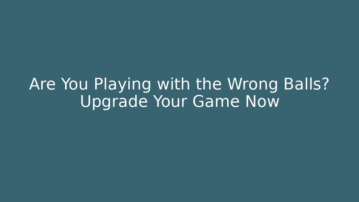 Are You Playing with the Wrong Balls? Upgrade Your Game Now