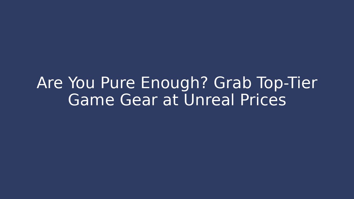 Are You Pure Enough? Grab Top-Tier Game Gear at Unreal Prices
