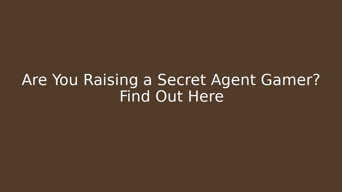 Are You Raising a Secret Agent Gamer? Find Out Here