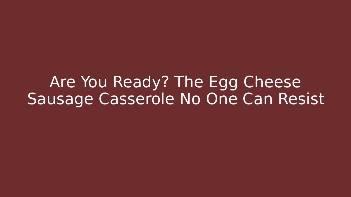 Are You Ready? The Egg Cheese Sausage Casserole No One Can Resist