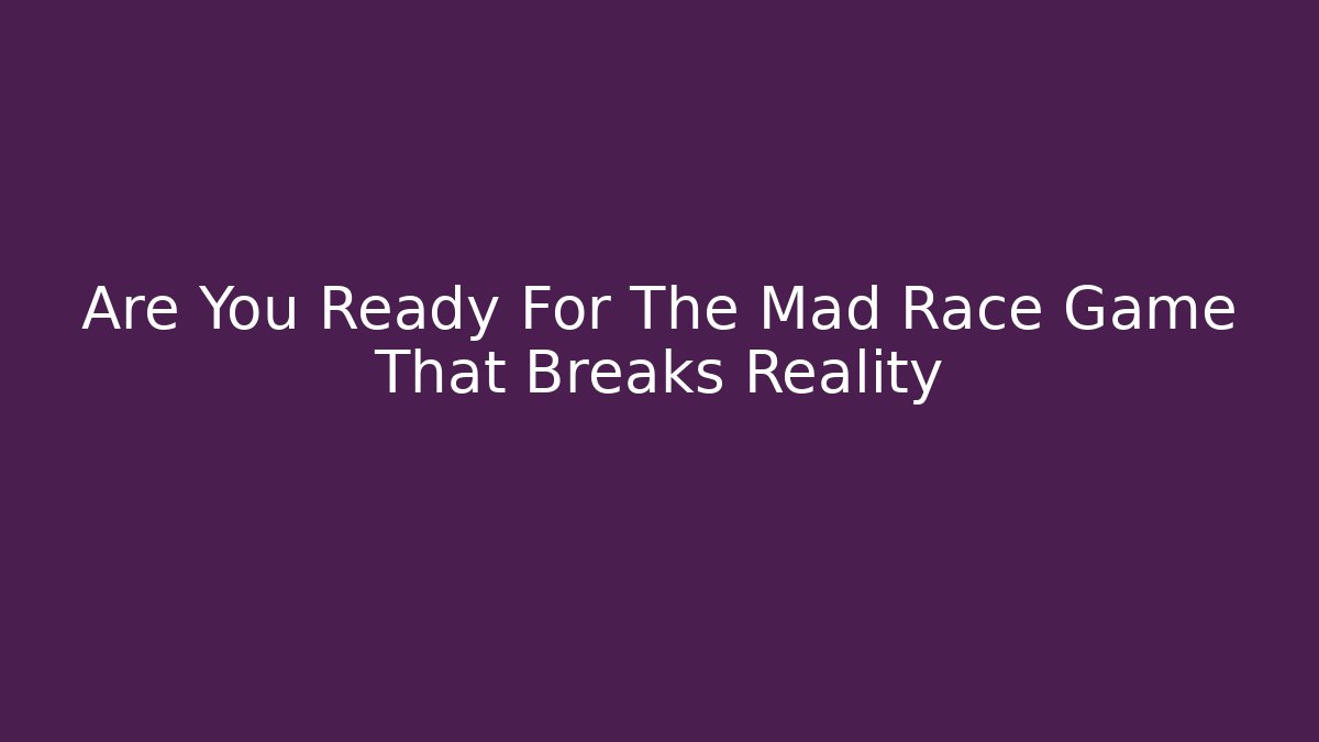 Are You Ready For The Mad Race Game That Breaks Reality