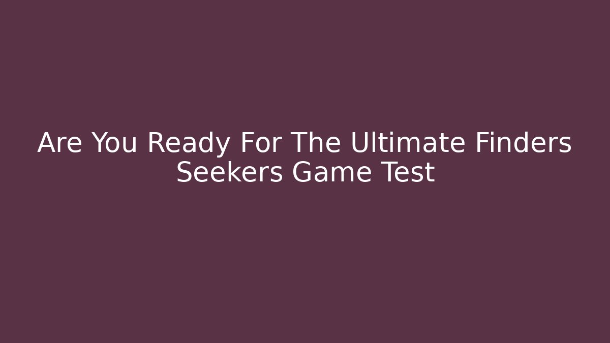 Are You Ready For The Ultimate Finders Seekers Game Test