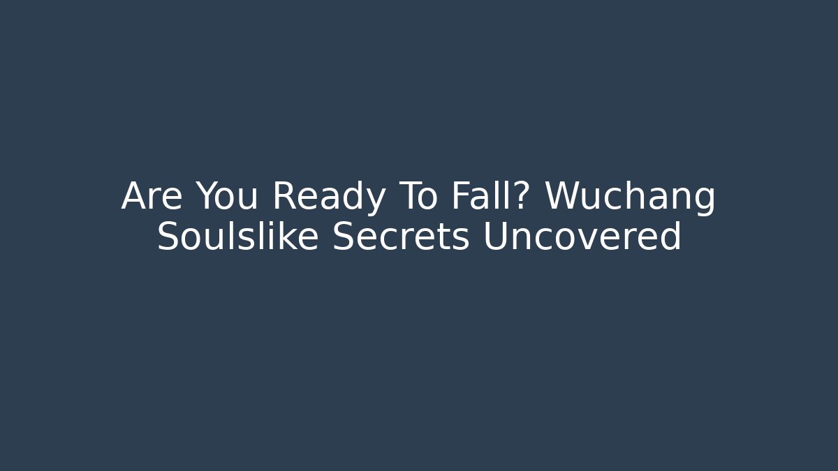 Are You Ready To Fall? Wuchang Soulslike Secrets Uncovered