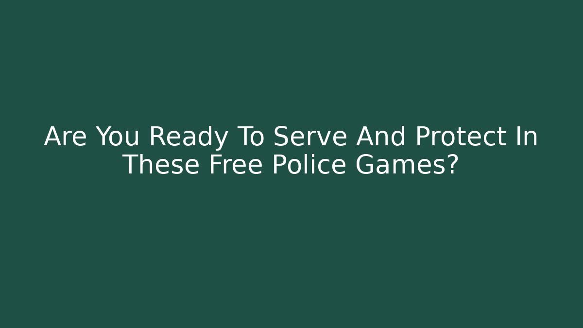 Are You Ready To Serve And Protect In These Free Police Games?