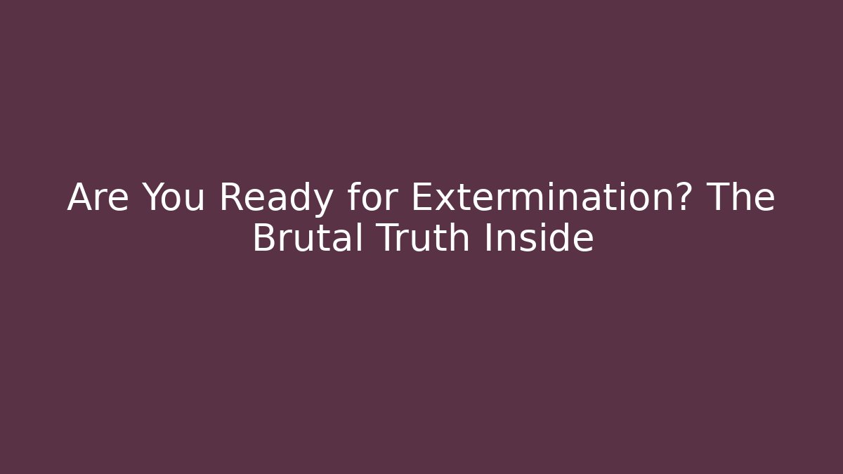 Are You Ready for Extermination? The Brutal Truth Inside
