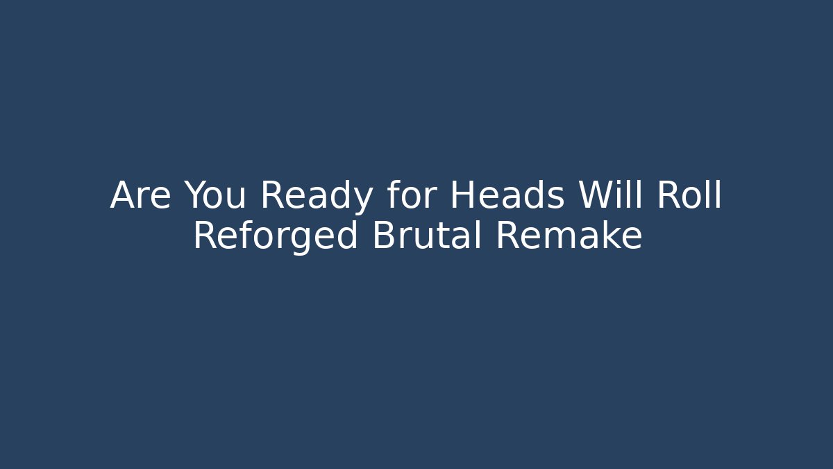 Are You Ready for Heads Will Roll Reforged Brutal Remake