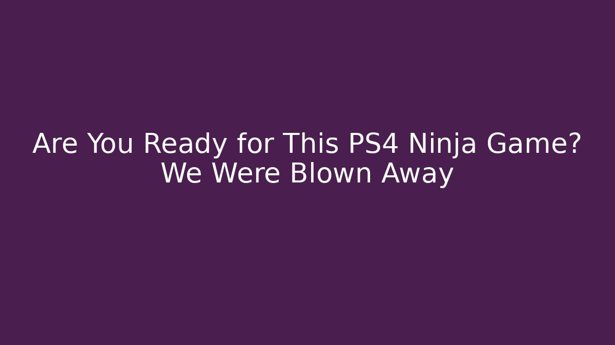 Are You Ready for This PS4 Ninja Game? We Were Blown Away - Critter Realm