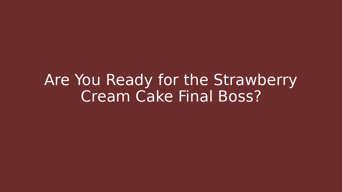 Are You Ready for the Strawberry Cream Cake Final Boss?