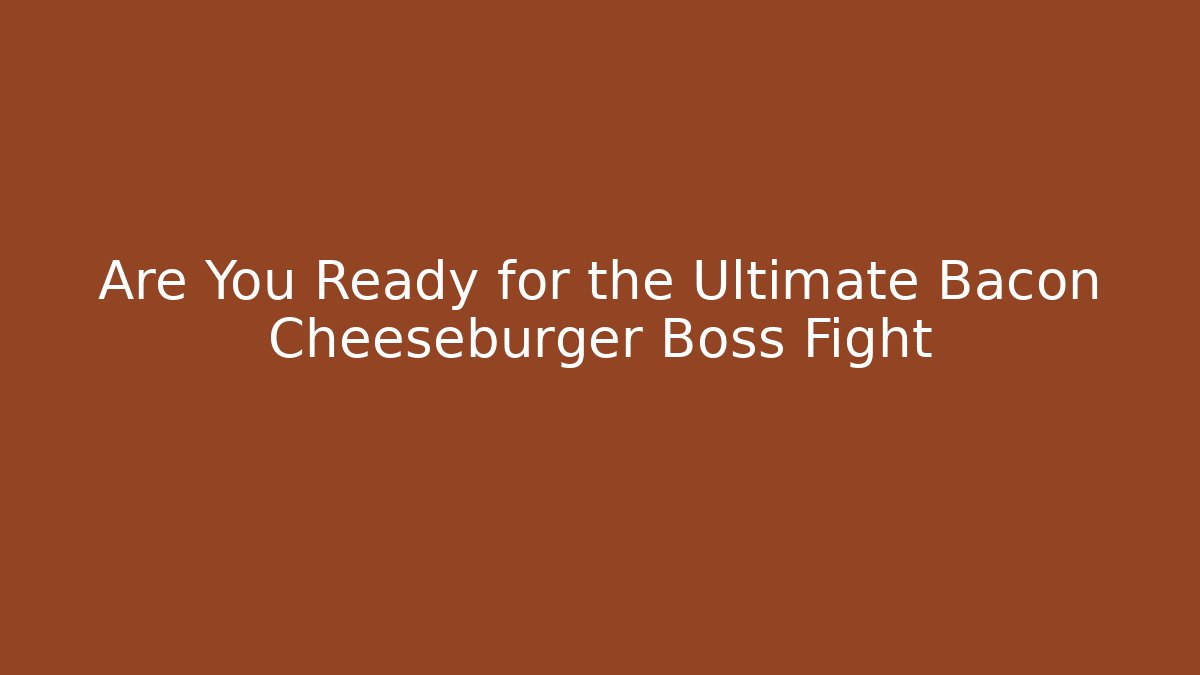 Are You Ready for the Ultimate Bacon Cheeseburger Boss Fight