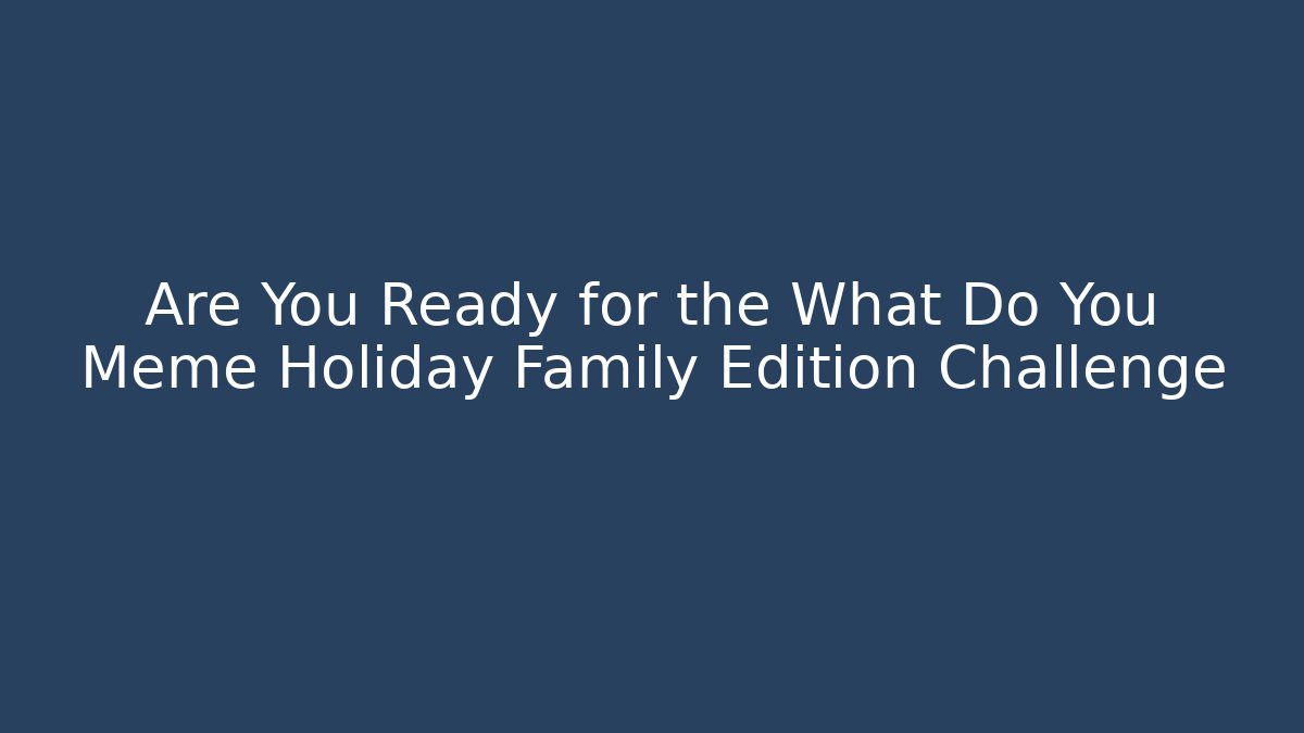 Are You Ready for the What Do You Meme Holiday Family Edition Challenge